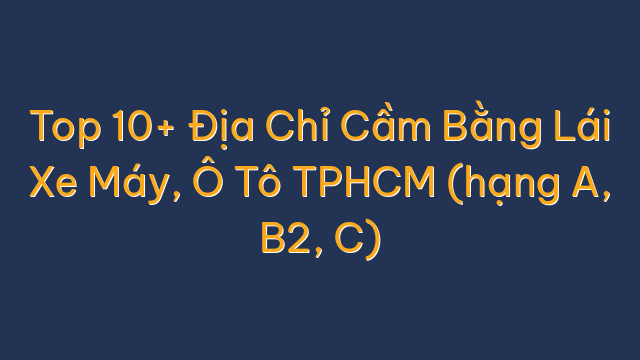 Top 10+ Địa Chỉ Cầm Bằng Lái Xe Máy, Ô Tô TPHCM (hạng A, B2, C)