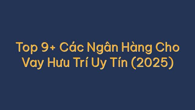 Top 9+ Các Ngân Hàng Cho Vay Hưu Trí Uy Tín (2025)