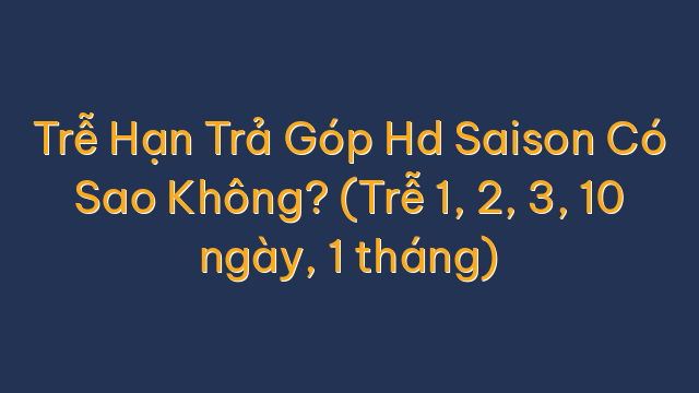 Trễ Hạn Trả Góp Hd Saison Có Sao Không? (Trễ 1, 2, 3, 10 ngày, 1 tháng)