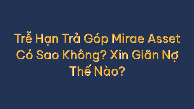 Trễ Hạn Trả Góp Mirae Asset Có Sao Không? Xin Giãn Nợ Thế Nào?