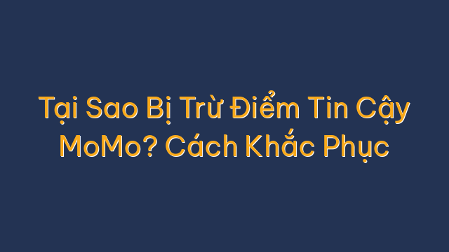 Tại Sao Bị Trừ Điểm Tin Cậy MoMo? Cách Khắc Phục