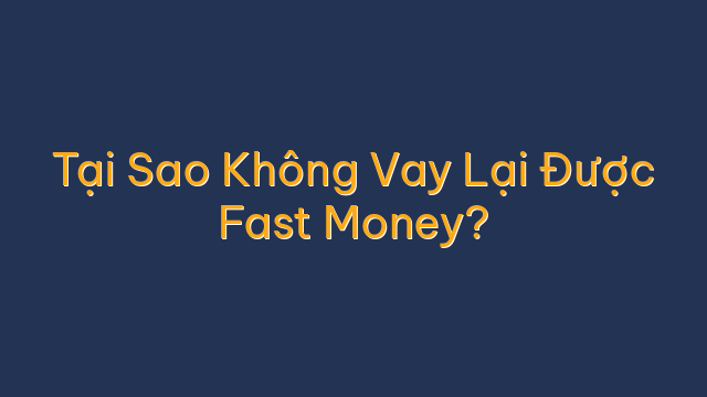Tại Sao Không Vay Lại Được Fast Money?