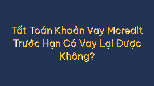 Tất Toán Khoản Vay Mcredit Trước Hạn Có Vay Lại Được Không?