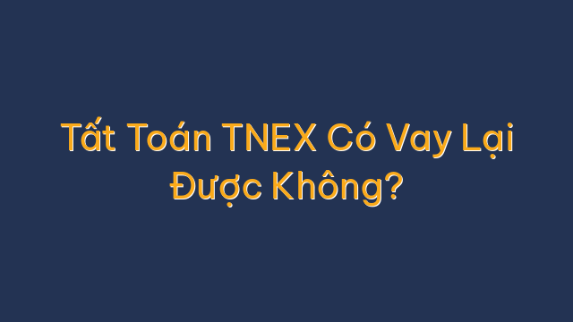 Tất Toán TNEX Có Vay Lại Được Không?