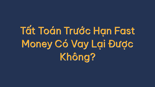 Tất Toán Trước Hạn Fast Money Có Vay Lại Được Không?