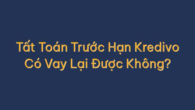 Tất Toán Trước Hạn Kredivo Có Vay Lại Được Không?