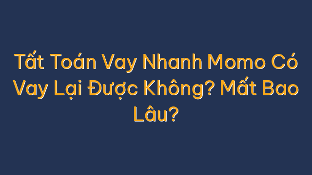 Tất Toán Vay Nhanh Momo Có Vay Lại Được Không? Mất Bao Lâu?