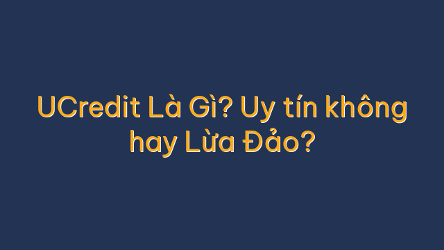 UCredit Là Gì? Uy tín không hay Lừa Đảo?
