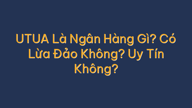 UTUA Là Ngân Hàng Gì? Có Lừa Đảo Không? Uy Tín Không?