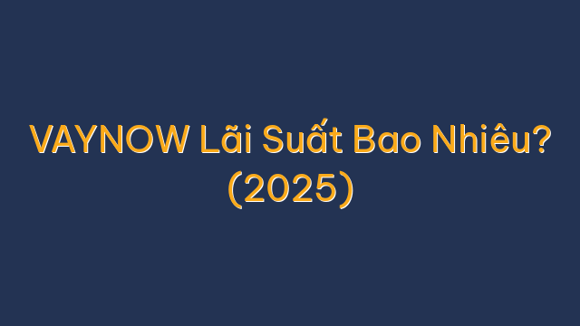 VAYNOW Lãi Suất Bao Nhiêu? (2025)