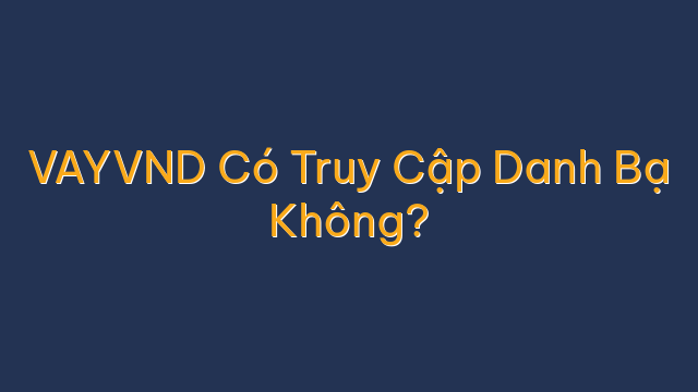 VAYVND Có Truy Cập Danh Bạ Không?