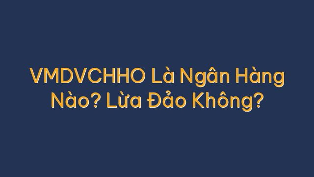 VMDVCHHO Là Ngân Hàng Nào? Lừa Đảo Không?