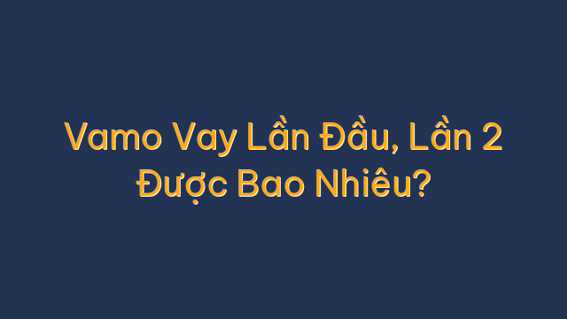 Vamo Vay Lần Đầu, Lần 2 Được Bao Nhiêu?