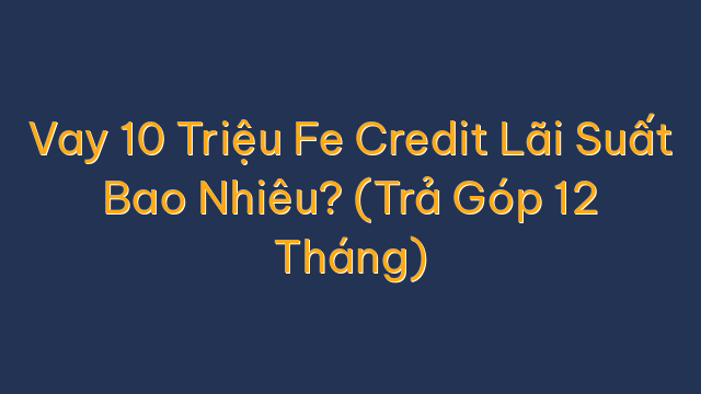 Vay 10 Triệu Fe Credit Lãi Suất Bao Nhiêu? (Trả Góp 12 Tháng)