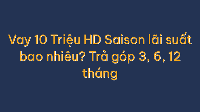Vay 10 Triệu HD Saison lãi suất bao nhiêu? Trả góp 3, 6, 12 tháng