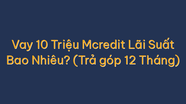 Vay 10 Triệu Mcredit Lãi Suất Bao Nhiêu? (Trả góp 12 Tháng)