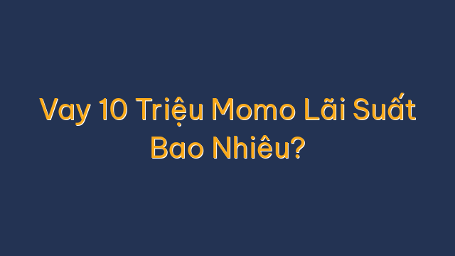 Vay 10 Triệu Momo Lãi Suất Bao Nhiêu?
