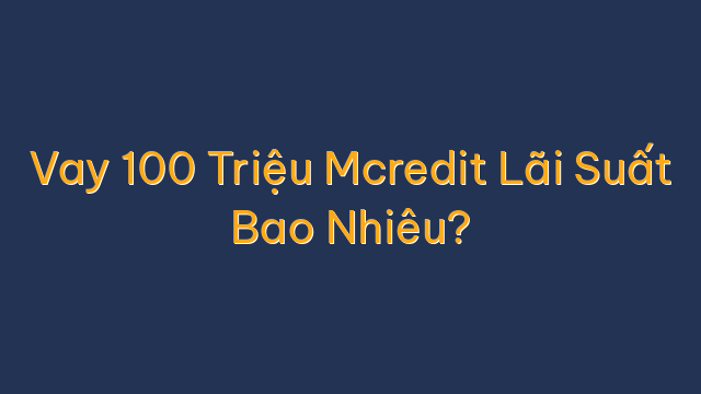 Vay 100 Triệu Mcredit Lãi Suất Bao Nhiêu?