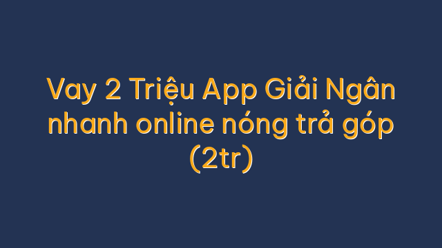 Vay 2 Triệu App Giải Ngân nhanh online nóng trả góp (2tr)