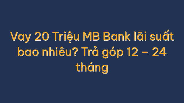 Vay 20 Triệu MB Bank lãi suất bao nhiêu? Trả góp 12 – 24 tháng