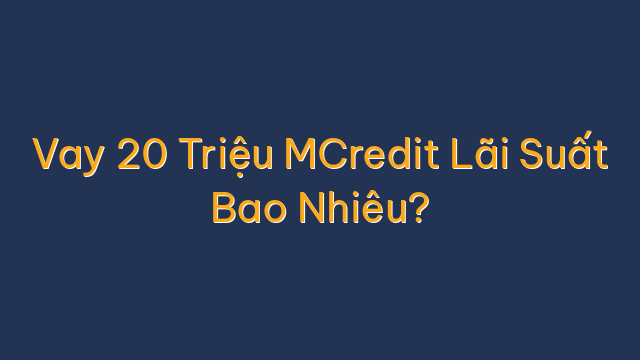 Vay 20 Triệu MCredit Lãi Suất Bao Nhiêu?
