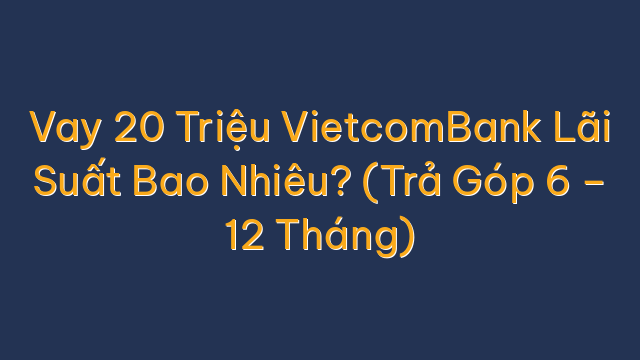 Vay 20 Triệu VietcomBank Lãi Suất Bao Nhiêu? (Trả Góp 6 – 12 Tháng)