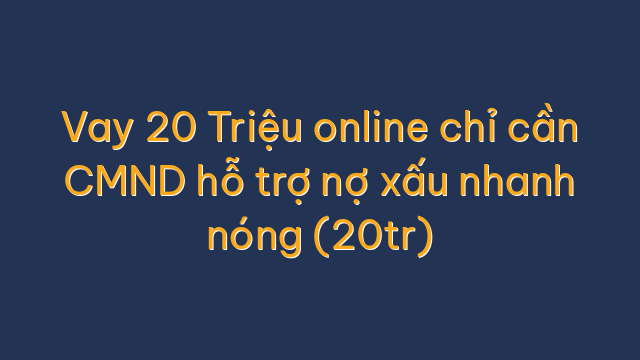 Vay 20 Triệu online chỉ cần CMND hỗ trợ nợ xấu nhanh nóng (20tr)