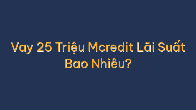 Vay 25 Triệu Mcredit Lãi Suất Bao Nhiêu?