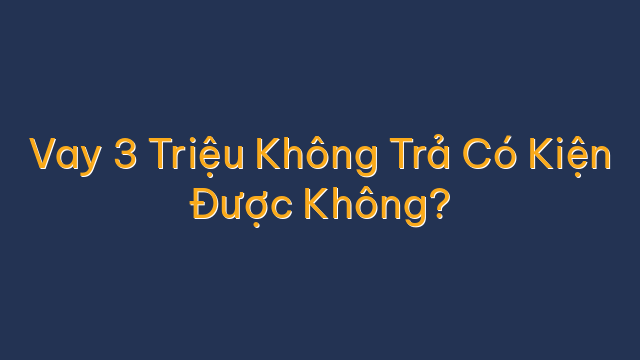 Vay 3 Triệu Không Trả Có Kiện Được Không?