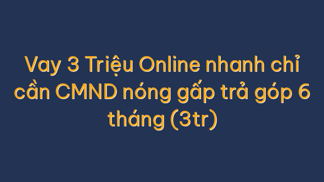 Vay 3 Triệu Online nhanh chỉ cần CMND nóng gấp trả góp 6 tháng (3tr)