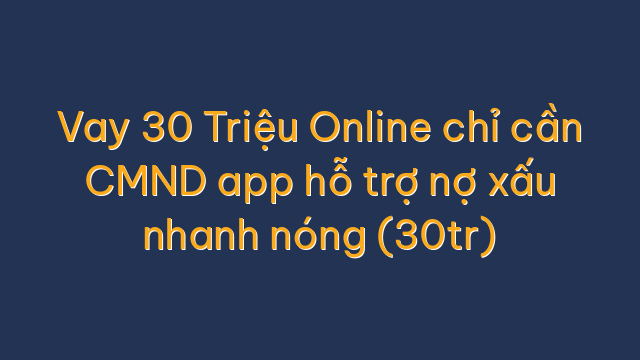 Vay 30 Triệu Online chỉ cần CMND app hỗ trợ nợ xấu nhanh nóng (30tr)