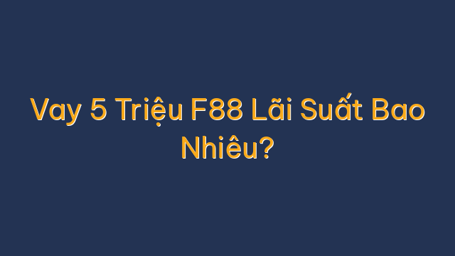 Vay 5 Triệu F88 Lãi Suất Bao Nhiêu?