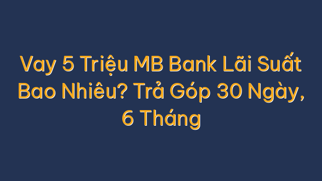 Vay 5 Triệu MB Bank Lãi Suất Bao Nhiêu? Trả Góp 30 Ngày, 6 Tháng