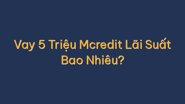 Vay 5 Triệu Mcredit Lãi Suất Bao Nhiêu?