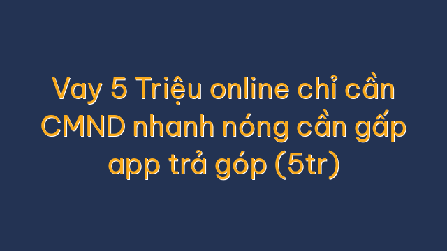 Vay 5 Triệu online chỉ cần CMND nhanh nóng cần gấp app trả góp (5tr)