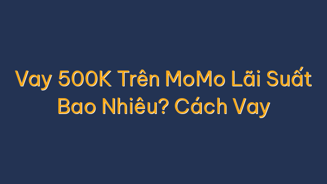 Vay 500K Trên MoMo Lãi Suất Bao Nhiêu? Cách Vay