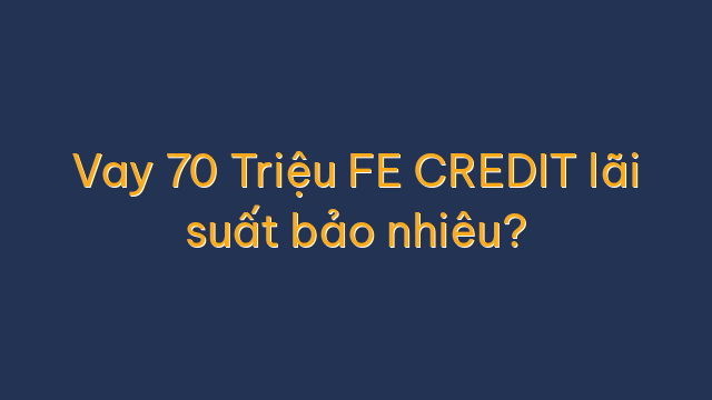 Vay 70 Triệu FE CREDIT lãi suất bảo nhiêu?