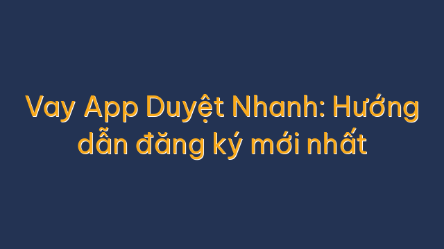 Vay App Duyệt Nhanh: Hướng dẫn đăng ký mới nhất