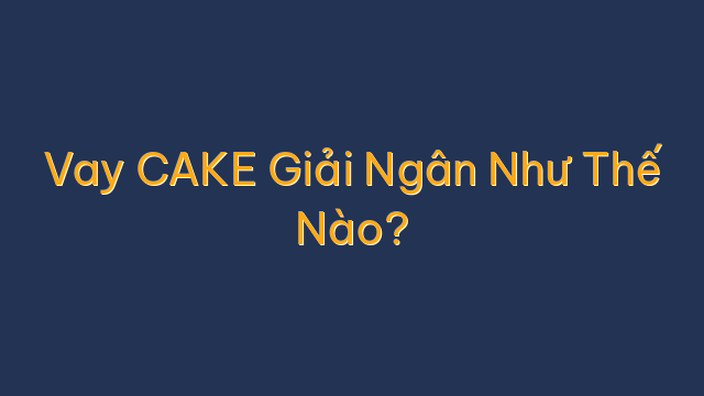 Vay CAKE Giải Ngân Như Thế Nào?