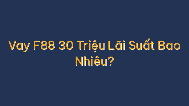 Vay F88 30 Triệu Lãi Suất Bao Nhiêu?