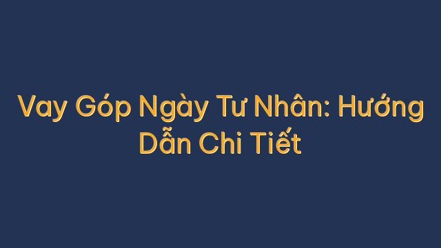 Vay Góp Ngày Tư Nhân: Hướng Dẫn Chi Tiết