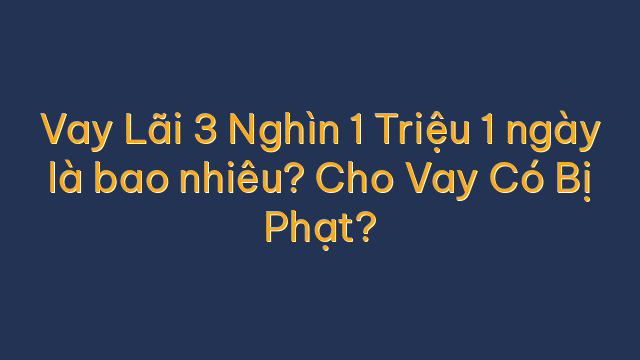 Vay Lãi 3 Nghìn 1 Triệu 1 ngày là bao nhiêu? Cho Vay Có Bị Phạt?