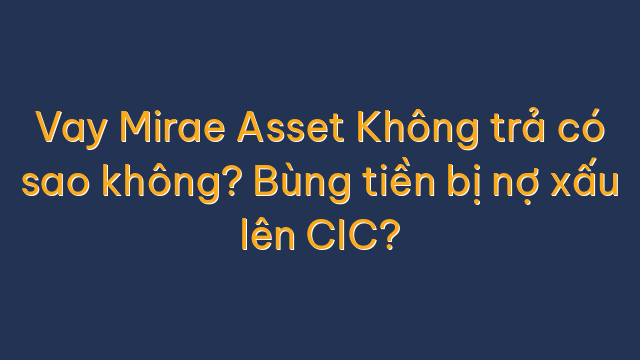Vay Mirae Asset Không trả có sao không? Bùng tiền bị nợ xấu lên CIC?