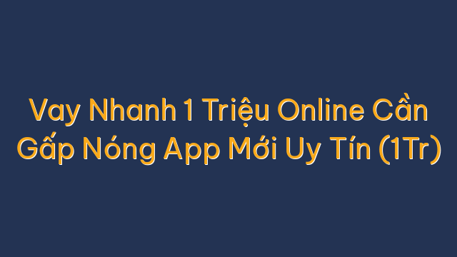 Vay Nhanh 1 Triệu Online Cần Gấp Nóng App Mới Uy Tín (1Tr)
