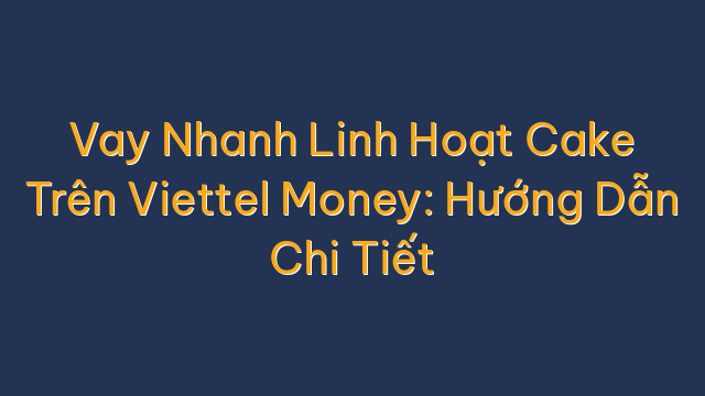 Vay Nhanh Linh Hoạt Cake Trên Viettel Money: Hướng Dẫn Chi Tiết