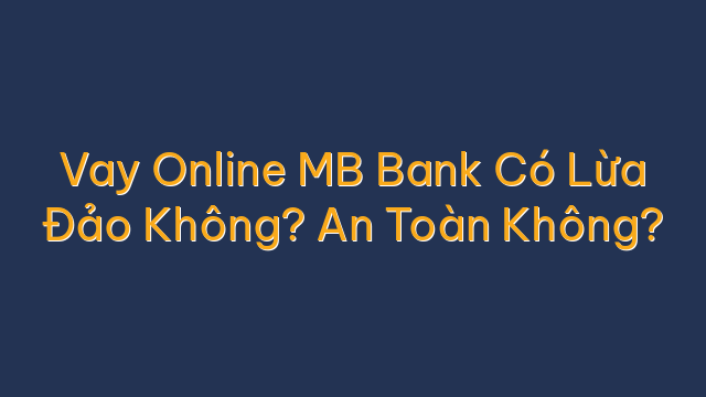 Vay Online MB Bank Có Lừa Đảo Không? An Toàn Không?