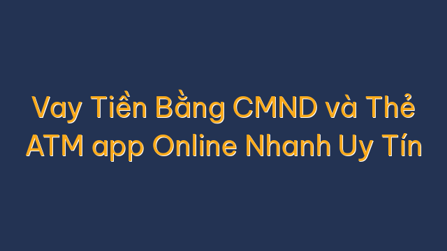 Vay Tiền Bằng CMND và Thẻ ATM app Online Nhanh Uy Tín