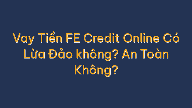 Vay Tiền FE Credit Online Có Lừa Đảo không? An Toàn Không?