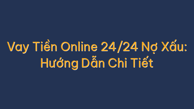 Vay Tiền Online 24/24 Nợ Xấu: Hướng Dẫn Chi Tiết