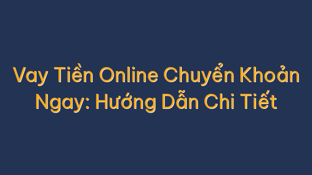 Vay Tiền Online Chuyển Khoản Ngay: Hướng Dẫn Chi Tiết